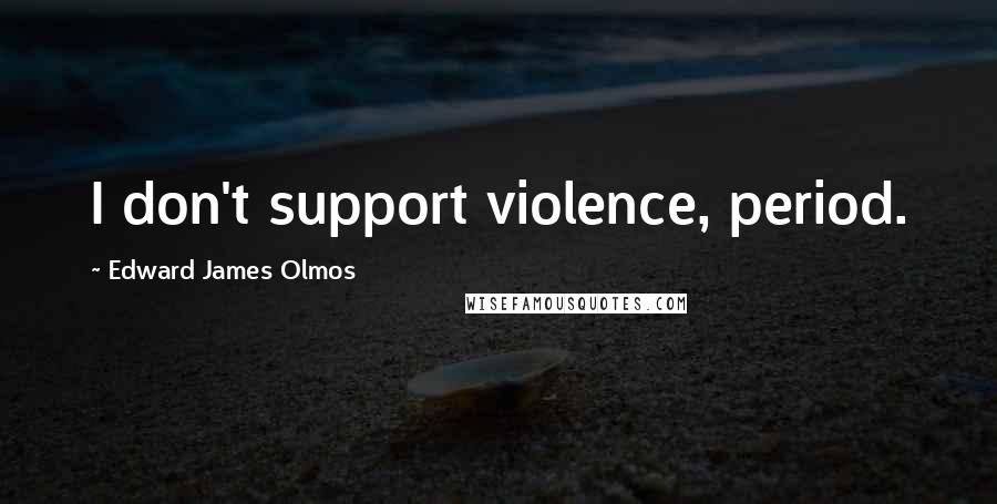 Edward James Olmos Quotes: I don't support violence, period.