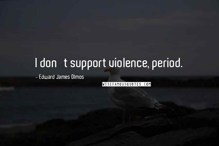 Edward James Olmos Quotes: I don't support violence, period.