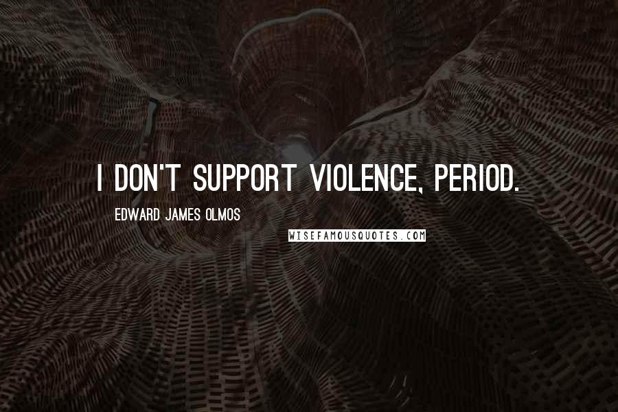 Edward James Olmos Quotes: I don't support violence, period.