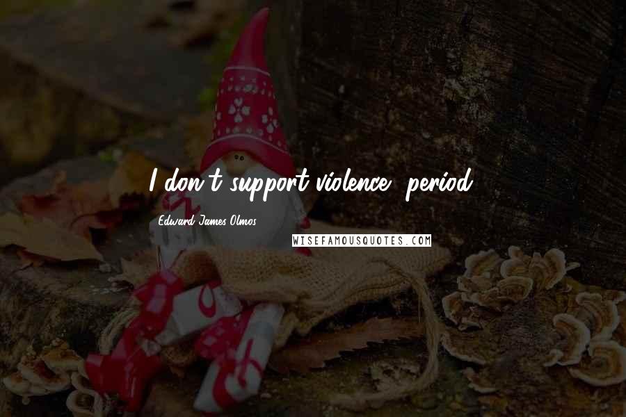 Edward James Olmos Quotes: I don't support violence, period.