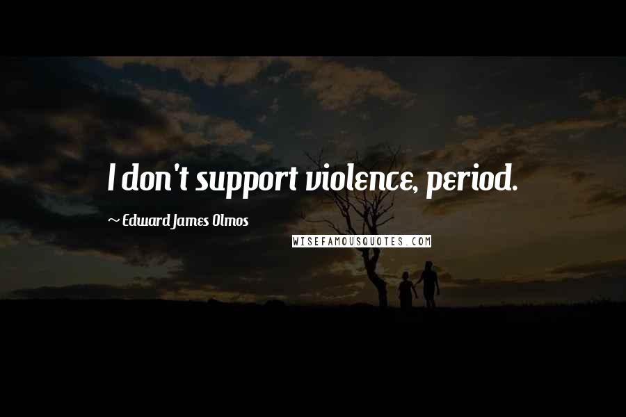 Edward James Olmos Quotes: I don't support violence, period.