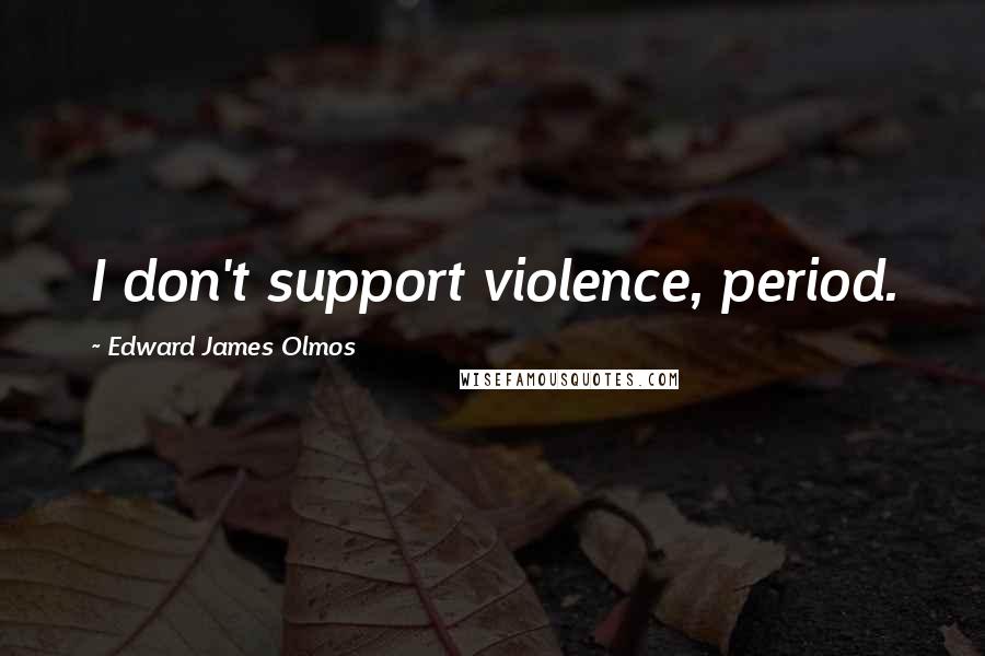 Edward James Olmos Quotes: I don't support violence, period.