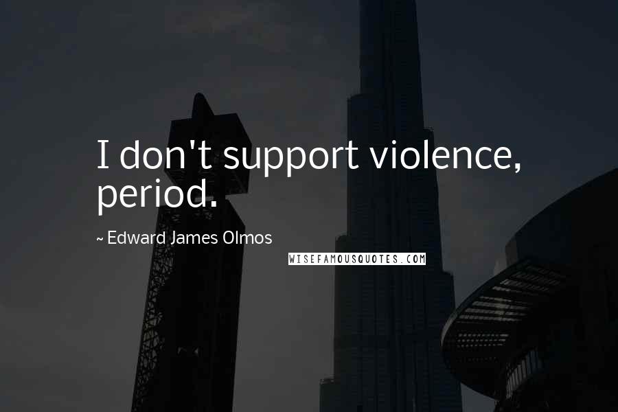 Edward James Olmos Quotes: I don't support violence, period.