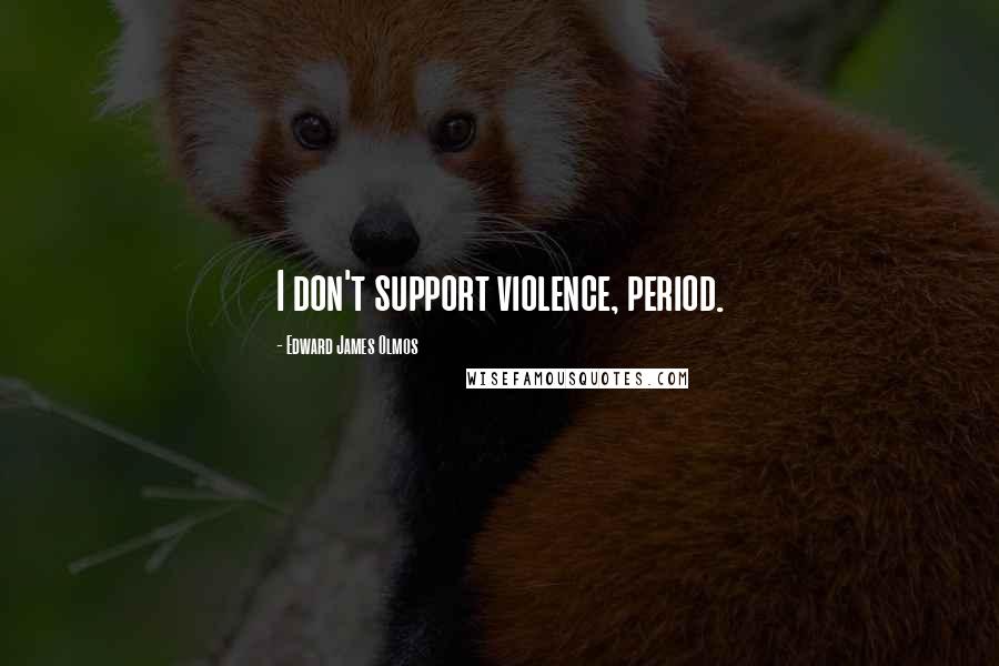 Edward James Olmos Quotes: I don't support violence, period.