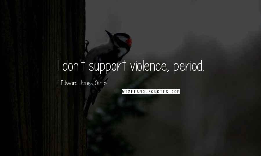 Edward James Olmos Quotes: I don't support violence, period.