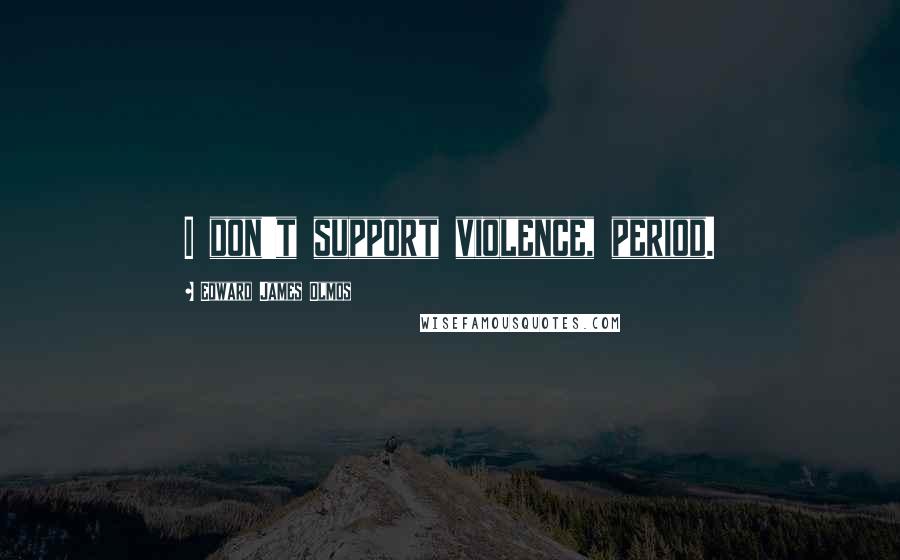 Edward James Olmos Quotes: I don't support violence, period.