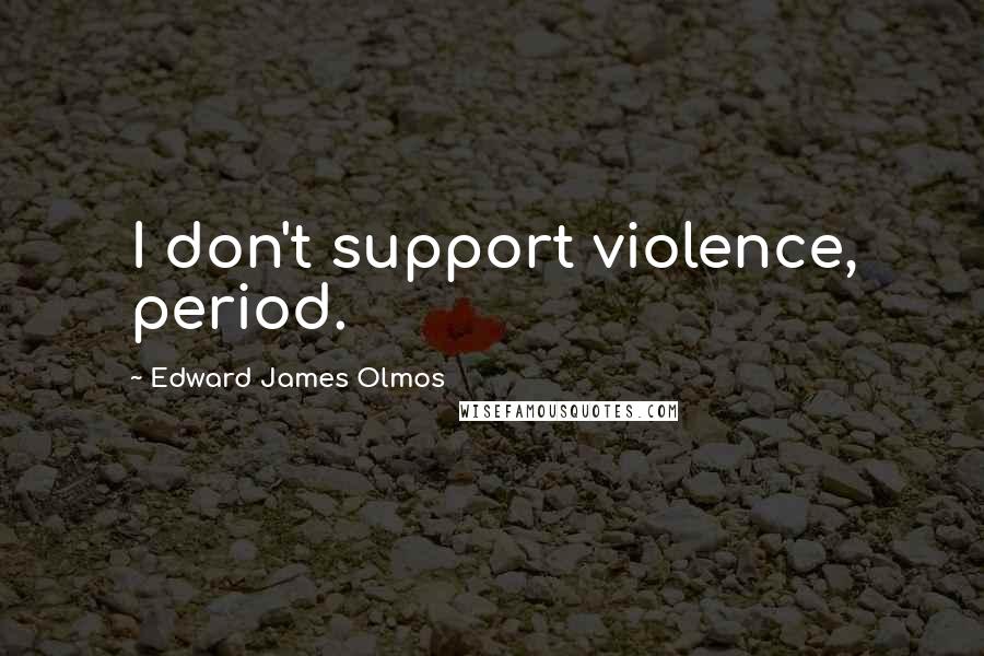 Edward James Olmos Quotes: I don't support violence, period.