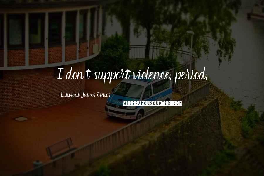 Edward James Olmos Quotes: I don't support violence, period.