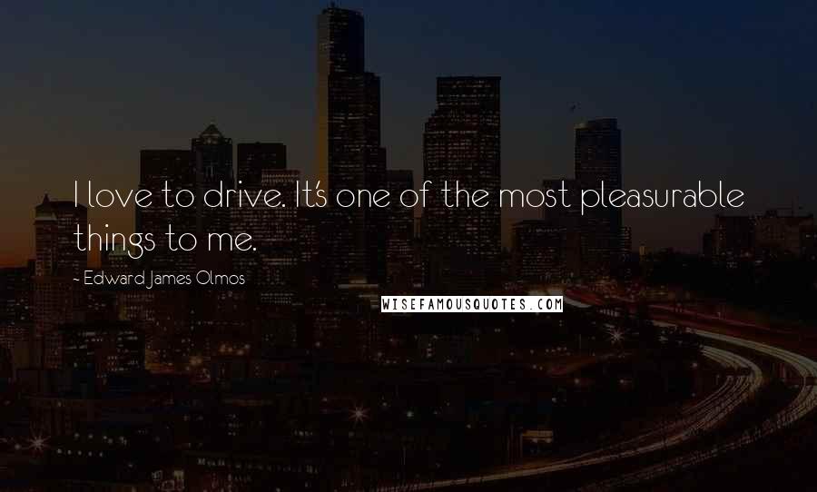 Edward James Olmos Quotes: I love to drive. It's one of the most pleasurable things to me.