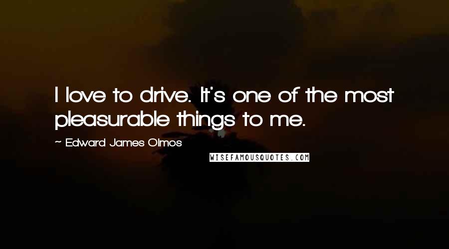 Edward James Olmos Quotes: I love to drive. It's one of the most pleasurable things to me.