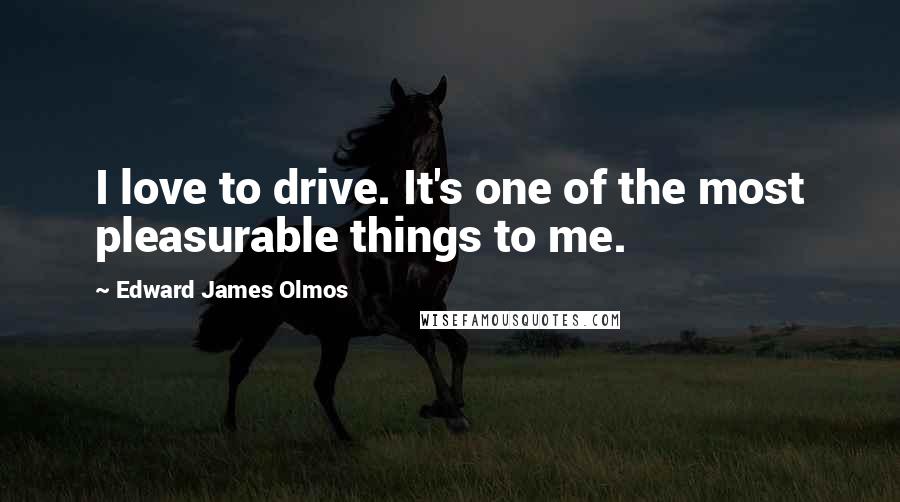 Edward James Olmos Quotes: I love to drive. It's one of the most pleasurable things to me.