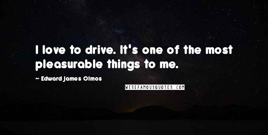 Edward James Olmos Quotes: I love to drive. It's one of the most pleasurable things to me.