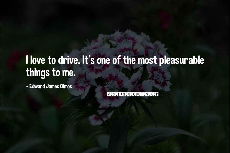 Edward James Olmos Quotes: I love to drive. It's one of the most pleasurable things to me.