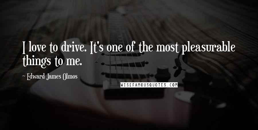 Edward James Olmos Quotes: I love to drive. It's one of the most pleasurable things to me.