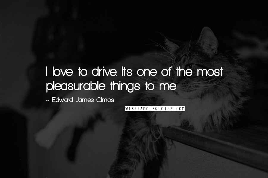 Edward James Olmos Quotes: I love to drive. It's one of the most pleasurable things to me.