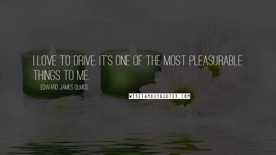 Edward James Olmos Quotes: I love to drive. It's one of the most pleasurable things to me.