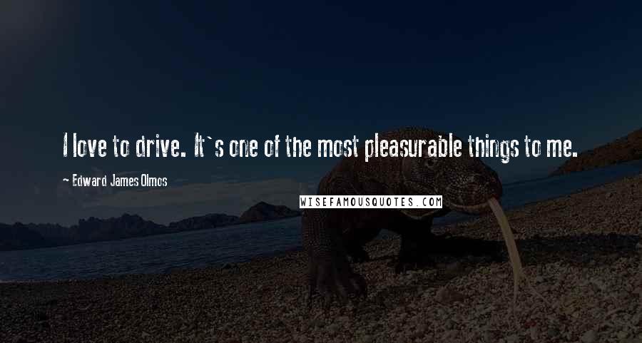 Edward James Olmos Quotes: I love to drive. It's one of the most pleasurable things to me.