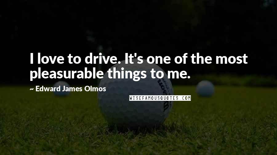 Edward James Olmos Quotes: I love to drive. It's one of the most pleasurable things to me.
