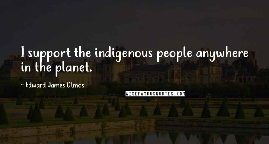 Edward James Olmos Quotes: I support the indigenous people anywhere in the planet.