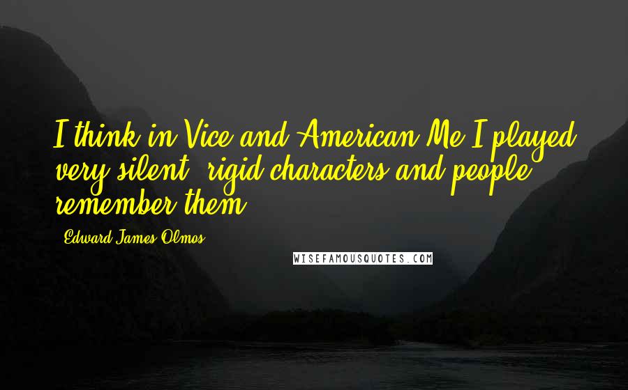 Edward James Olmos Quotes: I think in Vice and American Me I played very silent, rigid characters and people remember them.