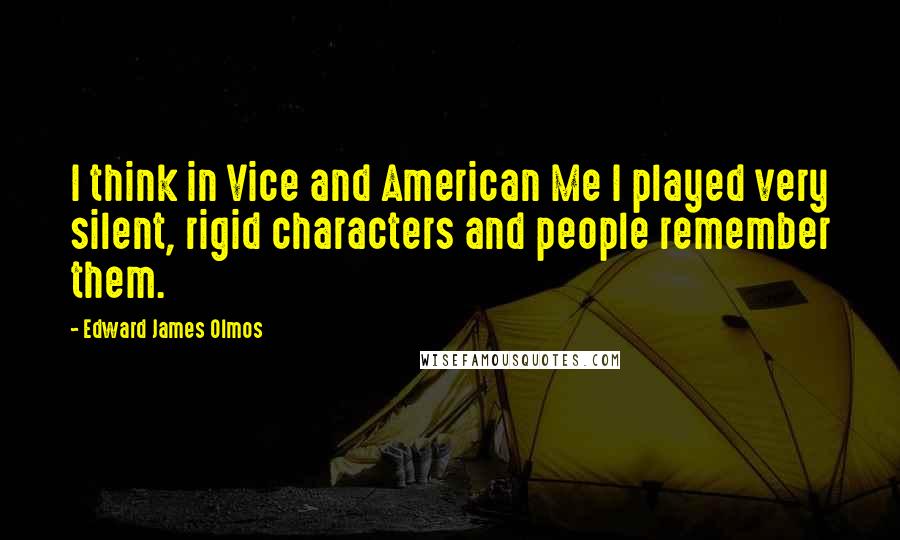 Edward James Olmos Quotes: I think in Vice and American Me I played very silent, rigid characters and people remember them.