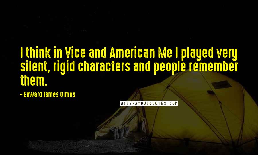 Edward James Olmos Quotes: I think in Vice and American Me I played very silent, rigid characters and people remember them.