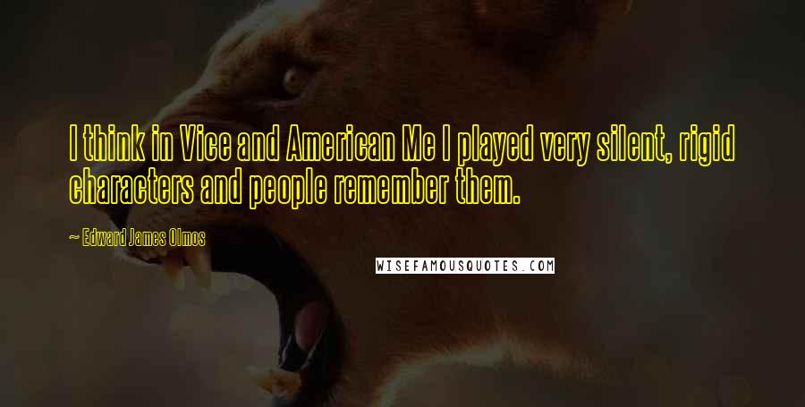 Edward James Olmos Quotes: I think in Vice and American Me I played very silent, rigid characters and people remember them.