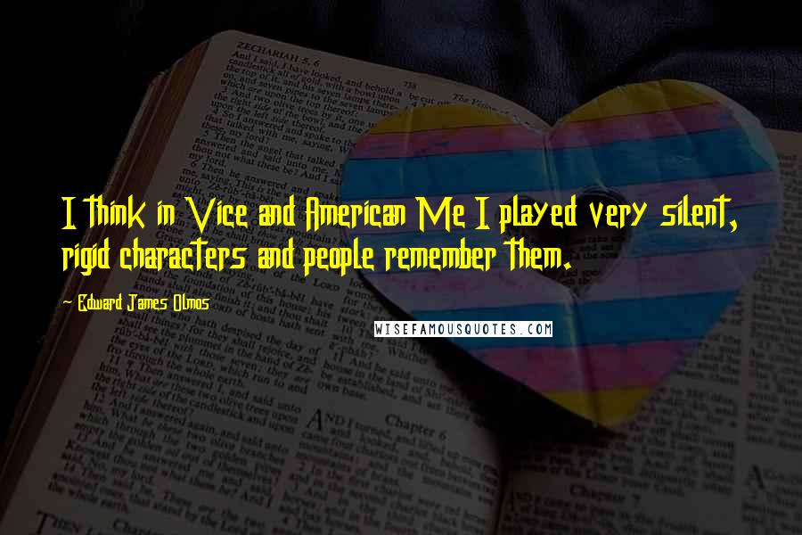 Edward James Olmos Quotes: I think in Vice and American Me I played very silent, rigid characters and people remember them.