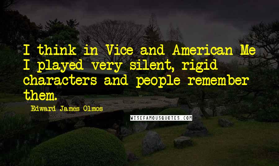 Edward James Olmos Quotes: I think in Vice and American Me I played very silent, rigid characters and people remember them.