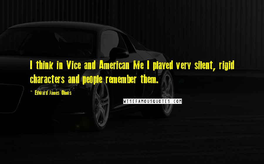 Edward James Olmos Quotes: I think in Vice and American Me I played very silent, rigid characters and people remember them.