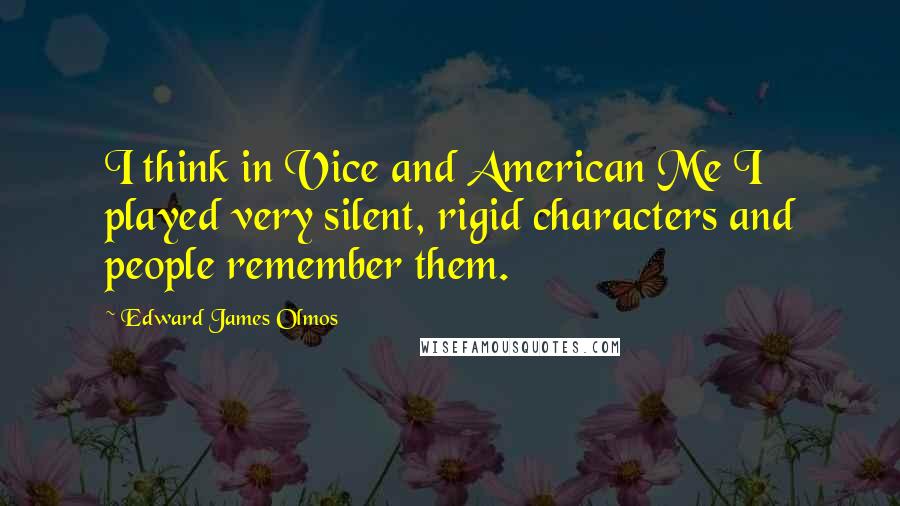 Edward James Olmos Quotes: I think in Vice and American Me I played very silent, rigid characters and people remember them.