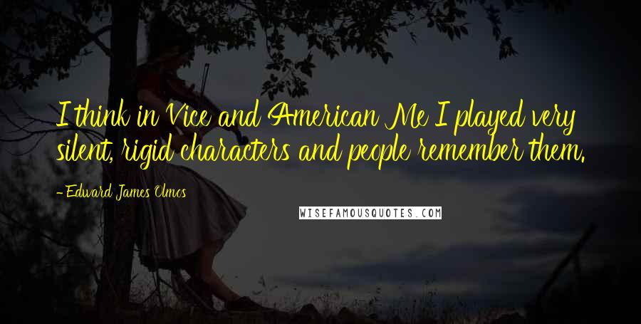 Edward James Olmos Quotes: I think in Vice and American Me I played very silent, rigid characters and people remember them.