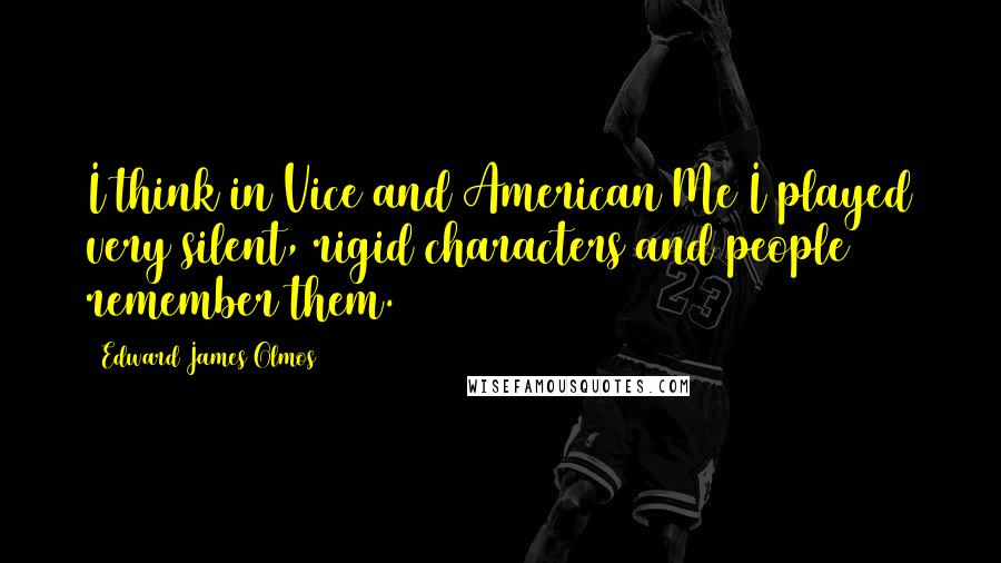 Edward James Olmos Quotes: I think in Vice and American Me I played very silent, rigid characters and people remember them.