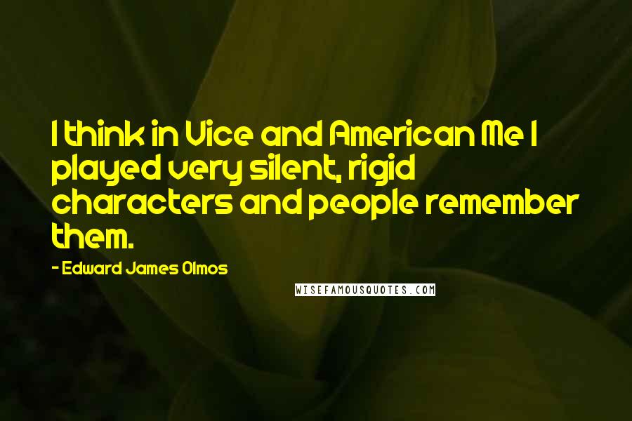 Edward James Olmos Quotes: I think in Vice and American Me I played very silent, rigid characters and people remember them.