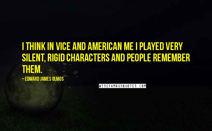 Edward James Olmos Quotes: I think in Vice and American Me I played very silent, rigid characters and people remember them.