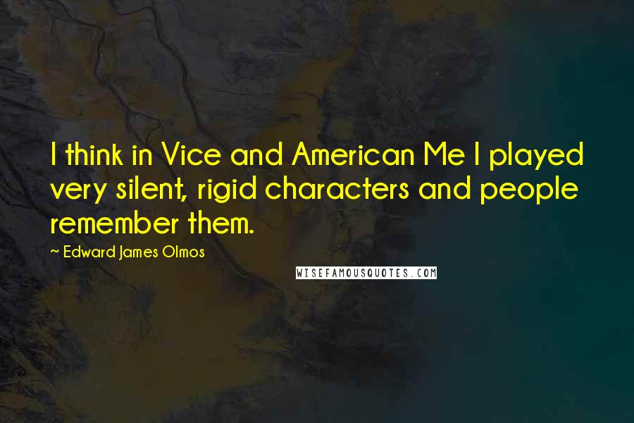 Edward James Olmos Quotes: I think in Vice and American Me I played very silent, rigid characters and people remember them.