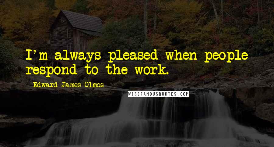 Edward James Olmos Quotes: I'm always pleased when people respond to the work.