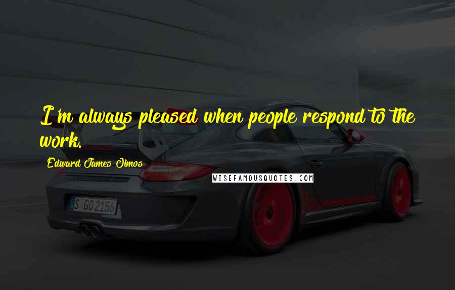 Edward James Olmos Quotes: I'm always pleased when people respond to the work.