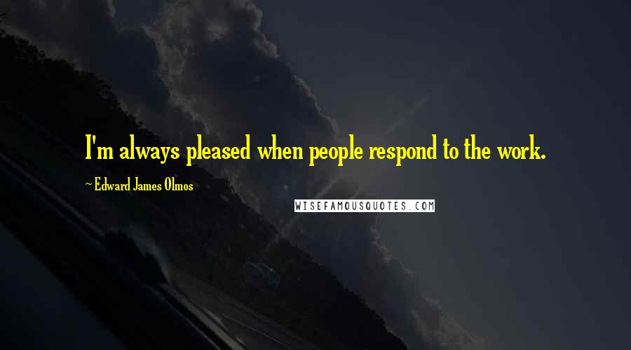 Edward James Olmos Quotes: I'm always pleased when people respond to the work.