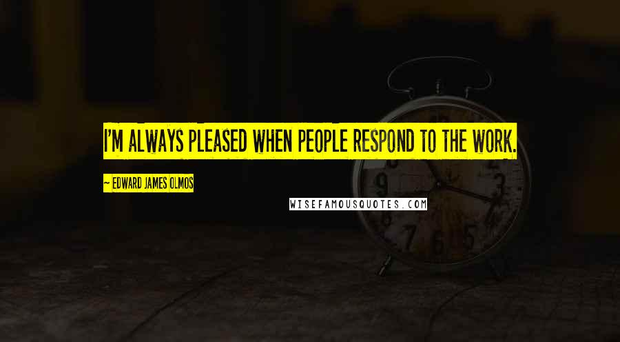 Edward James Olmos Quotes: I'm always pleased when people respond to the work.