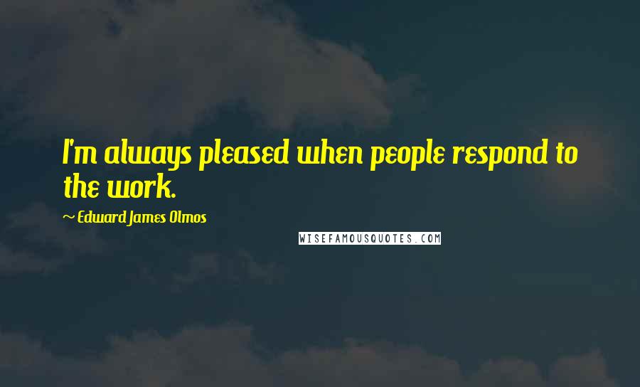 Edward James Olmos Quotes: I'm always pleased when people respond to the work.