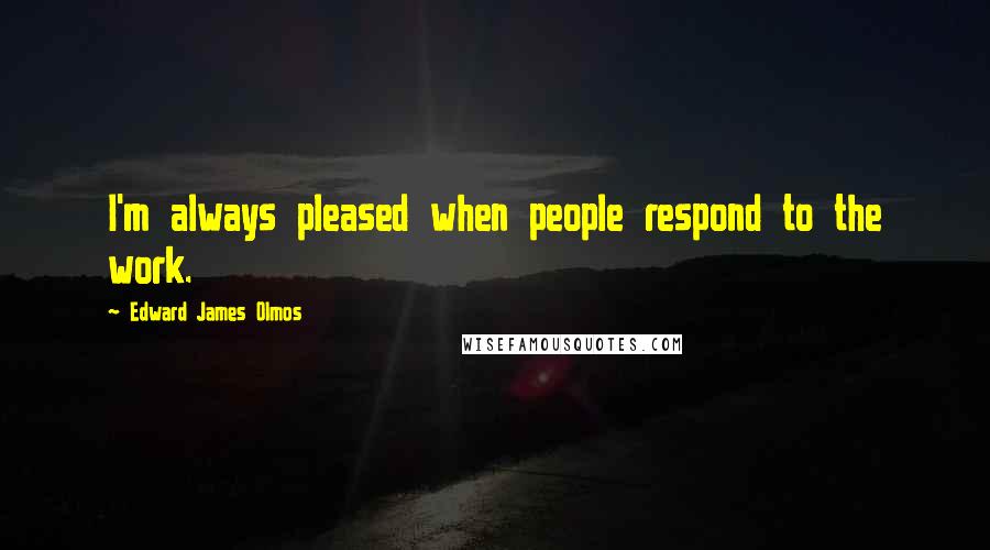 Edward James Olmos Quotes: I'm always pleased when people respond to the work.