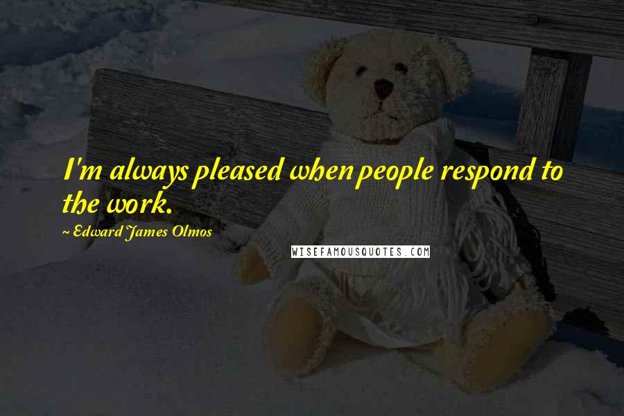 Edward James Olmos Quotes: I'm always pleased when people respond to the work.