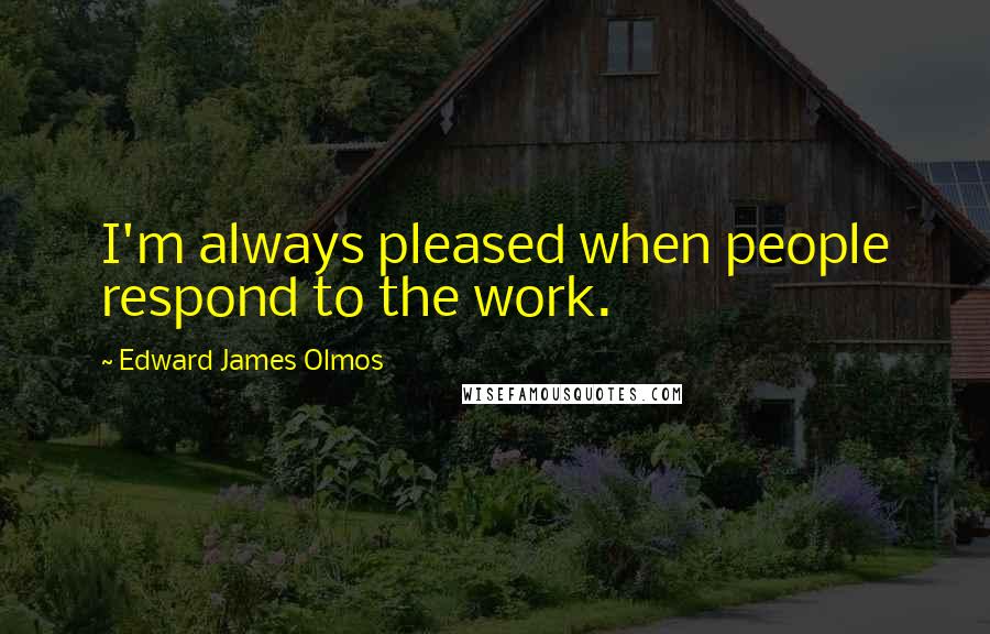 Edward James Olmos Quotes: I'm always pleased when people respond to the work.