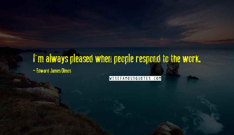 Edward James Olmos Quotes: I'm always pleased when people respond to the work.