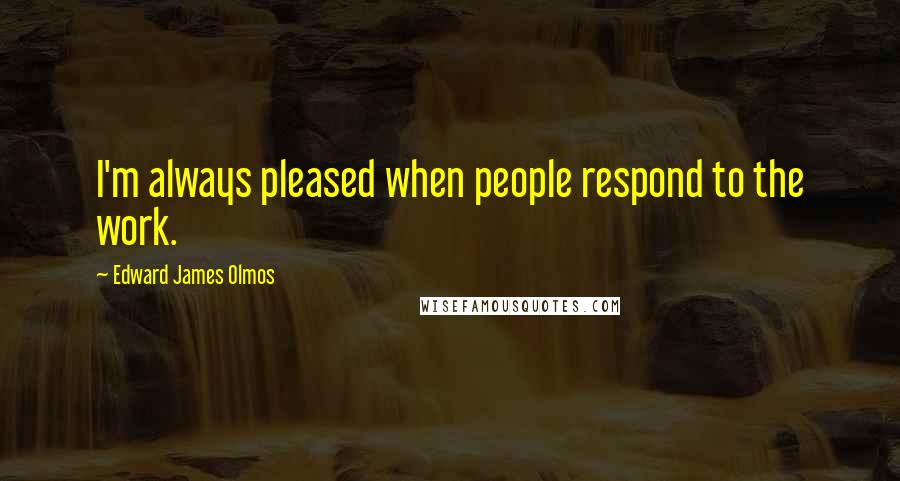 Edward James Olmos Quotes: I'm always pleased when people respond to the work.