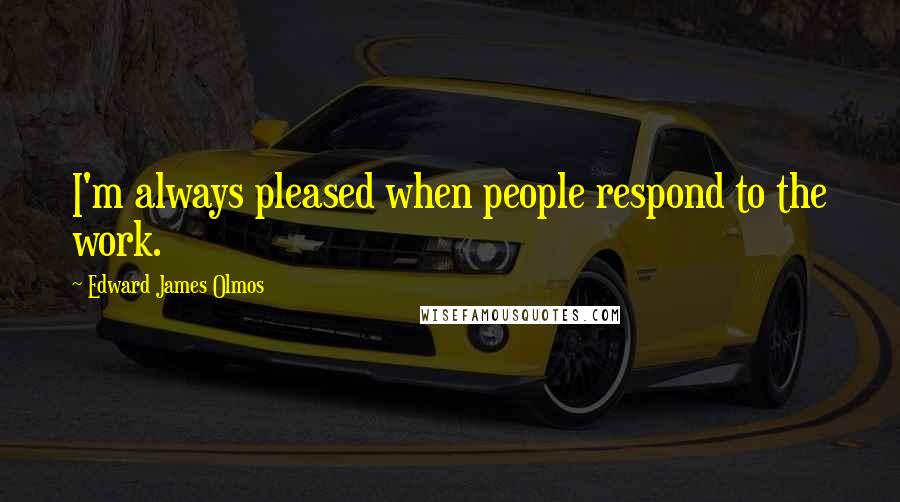 Edward James Olmos Quotes: I'm always pleased when people respond to the work.