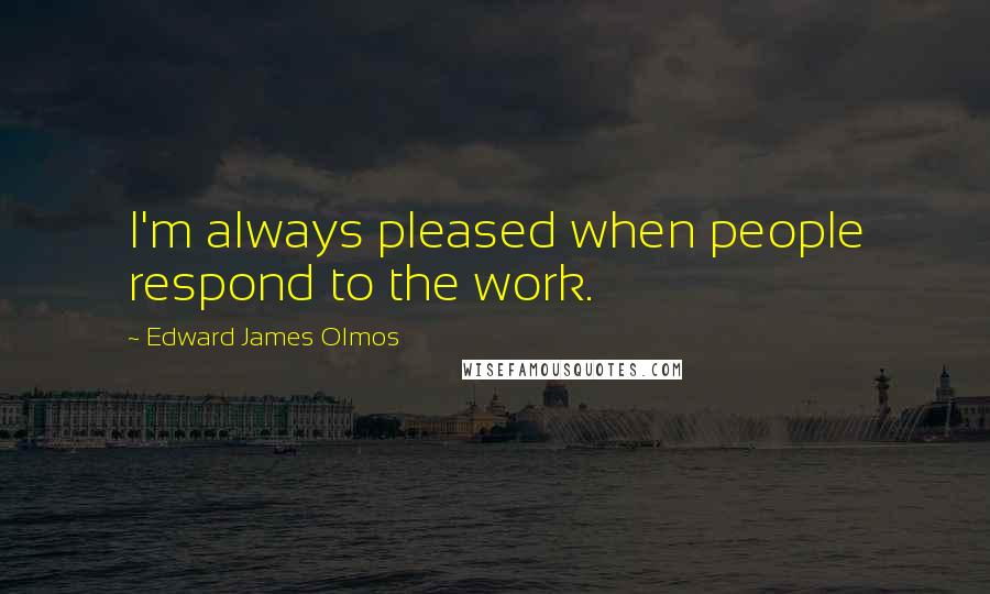 Edward James Olmos Quotes: I'm always pleased when people respond to the work.