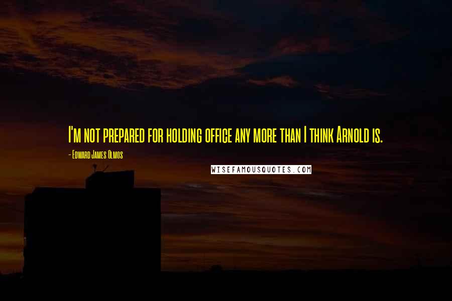 Edward James Olmos Quotes: I'm not prepared for holding office any more than I think Arnold is.