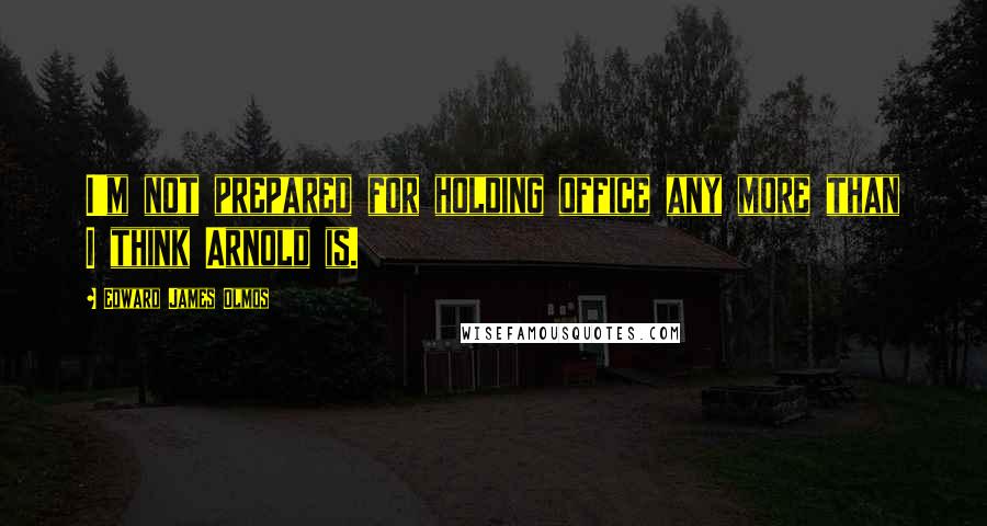 Edward James Olmos Quotes: I'm not prepared for holding office any more than I think Arnold is.